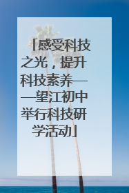 感受科技之光，提升科技素养——望江初中举行科技研学活动